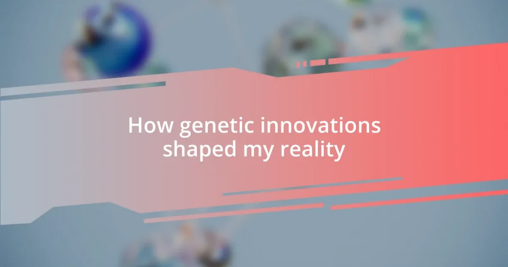 How genetic innovations shaped my reality