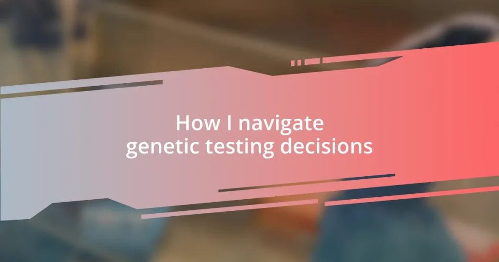 How I navigate genetic testing decisions