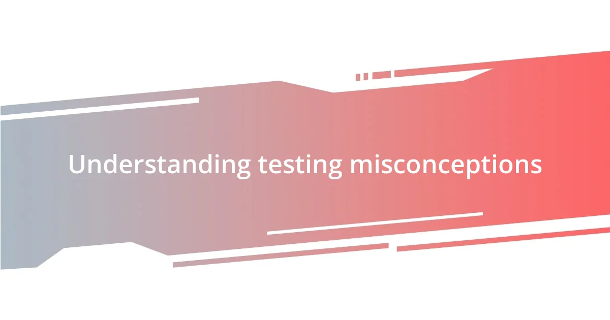 Understanding testing misconceptions